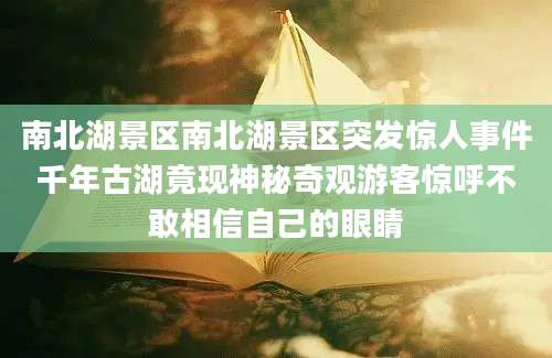 南北湖景区南北湖景区突发惊人事件千年古湖竟现神秘奇观游客惊呼不敢相信自己的眼睛