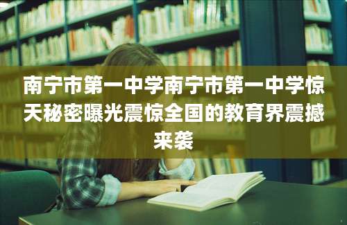 南宁市第一中学南宁市第一中学惊天秘密曝光震惊全国的教育界震撼来袭