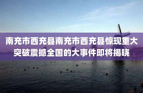 南充市西充县南充市西充县惊现重大突破震撼全国的大事件即将揭晓