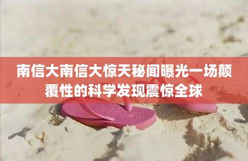 南信大南信大惊天秘闻曝光一场颠覆性的科学发现震惊全球