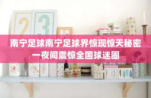 南宁足球南宁足球界惊现惊天秘密一夜间震惊全国球迷圈