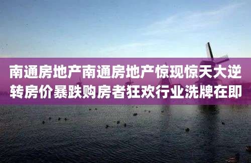 南通房地产南通房地产惊现惊天大逆转房价暴跌购房者狂欢行业洗牌在即