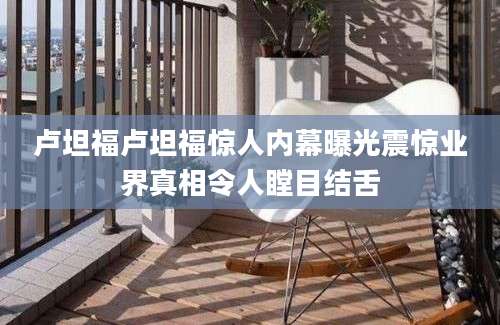 卢坦福卢坦福惊人内幕曝光震惊业界真相令人瞠目结舌