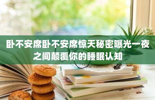 卧不安席卧不安席惊天秘密曝光一夜之间颠覆你的睡眠认知