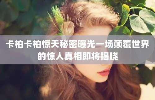 卡柏卡柏惊天秘密曝光一场颠覆世界的惊人真相即将揭晓