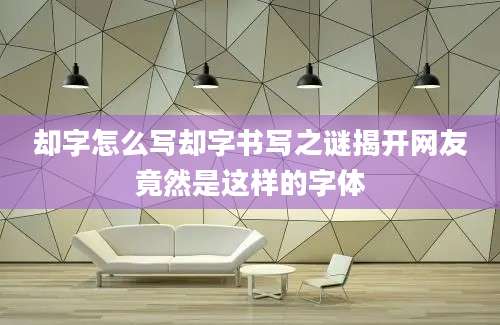 却字怎么写却字书写之谜揭开网友竟然是这样的字体