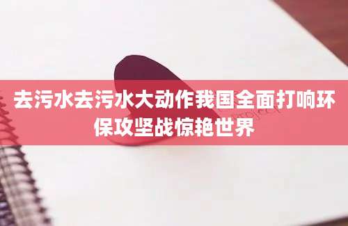 去污水去污水大动作我国全面打响环保攻坚战惊艳世界