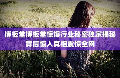 博板堂博板堂惊爆行业秘密独家揭秘背后惊人真相震惊全网