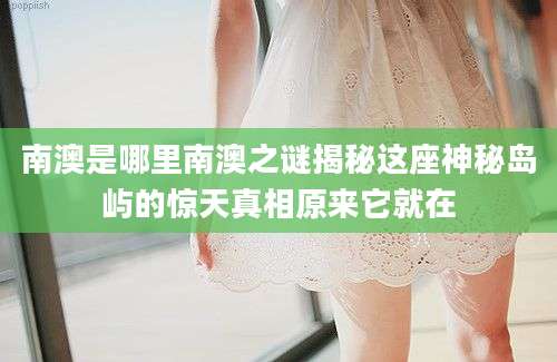 南澳是哪里南澳之谜揭秘这座神秘岛屿的惊天真相原来它就在