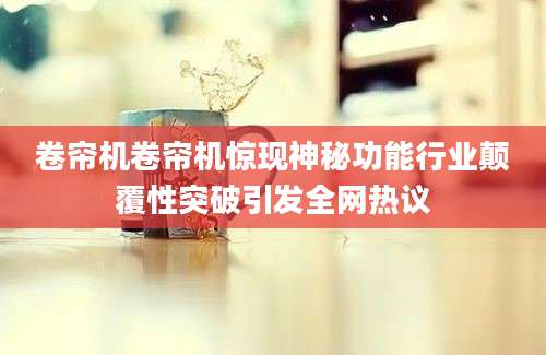 卷帘机卷帘机惊现神秘功能行业颠覆性突破引发全网热议