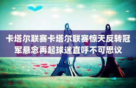 卡塔尔联赛卡塔尔联赛惊天反转冠军悬念再起球迷直呼不可思议