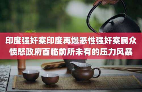 印度强奸案印度再爆恶性强奸案民众愤怒政府面临前所未有的压力风暴