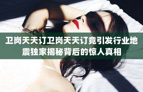 卫岗天天订卫岗天天订竟引发行业地震独家揭秘背后的惊人真相
