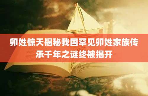 卯姓惊天揭秘我国罕见卯姓家族传承千年之谜终被揭开