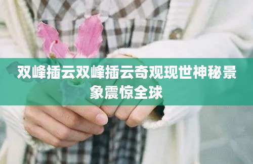 双峰插云双峰插云奇观现世神秘景象震惊全球