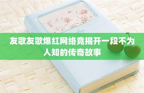 友歌友歌爆红网络竟揭开一段不为人知的传奇故事