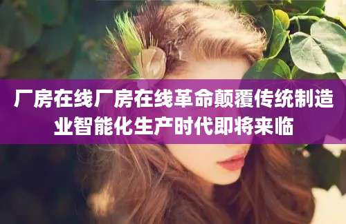 厂房在线厂房在线革命颠覆传统制造业智能化生产时代即将来临