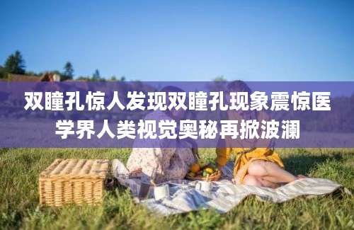 双瞳孔惊人发现双瞳孔现象震惊医学界人类视觉奥秘再掀波澜