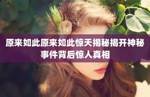 原来如此原来如此惊天揭秘揭开神秘事件背后惊人真相