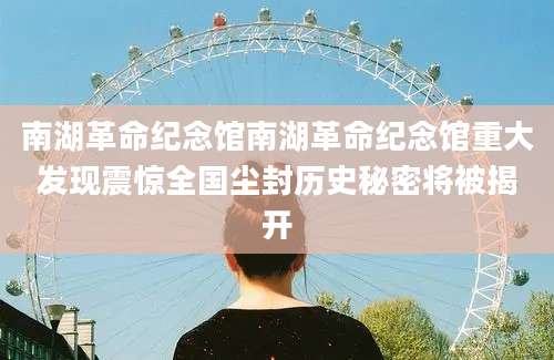 南湖革命纪念馆南湖革命纪念馆重大发现震惊全国尘封历史秘密将被揭开