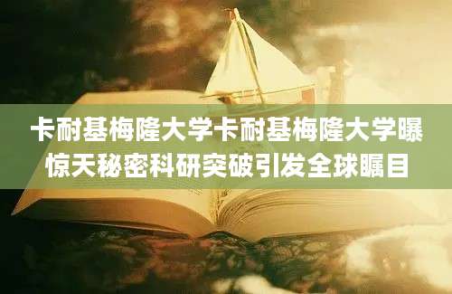 卡耐基梅隆大学卡耐基梅隆大学曝惊天秘密科研突破引发全球瞩目
