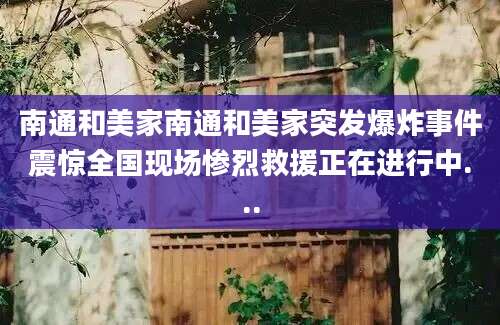 南通和美家南通和美家突发爆炸事件震惊全国现场惨烈救援正在进行中...