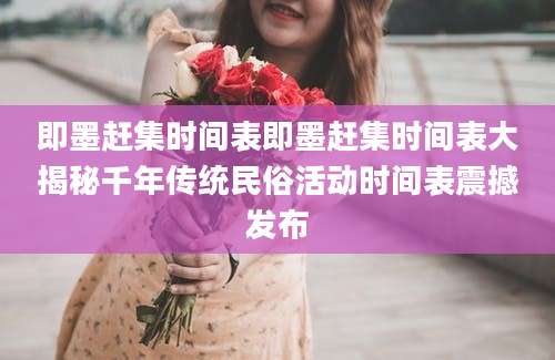 即墨赶集时间表即墨赶集时间表大揭秘千年传统民俗活动时间表震撼发布