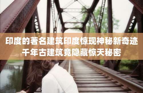 印度的著名建筑印度惊现神秘新奇迹千年古建筑竟隐藏惊天秘密