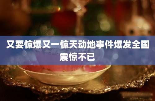 又要惊爆又一惊天动地事件爆发全国震惊不已