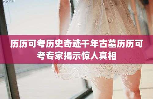 历历可考历史奇迹千年古墓历历可考专家揭示惊人真相