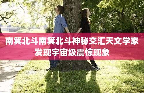 南箕北斗南箕北斗神秘交汇天文学家发现宇宙级震惊现象