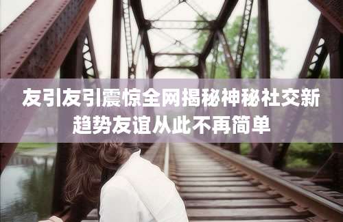 友引友引震惊全网揭秘神秘社交新趋势友谊从此不再简单