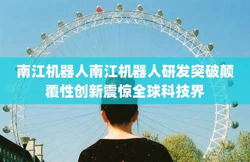 南江机器人南江机器人研发突破颠覆性创新震惊全球科技界