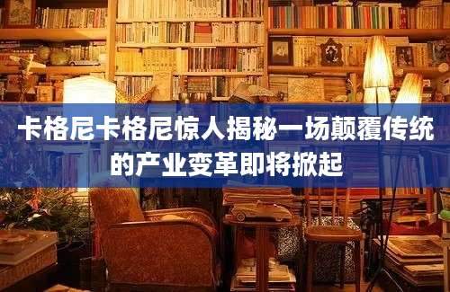 卡格尼卡格尼惊人揭秘一场颠覆传统的产业变革即将掀起