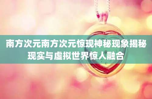 南方次元南方次元惊现神秘现象揭秘现实与虚拟世界惊人融合