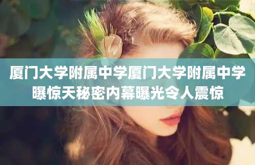 厦门大学附属中学厦门大学附属中学曝惊天秘密内幕曝光令人震惊