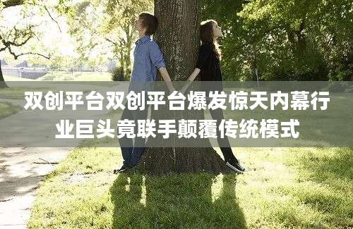 双创平台双创平台爆发惊天内幕行业巨头竟联手颠覆传统模式