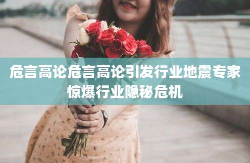 危言高论危言高论引发行业地震专家惊爆行业隐秘危机