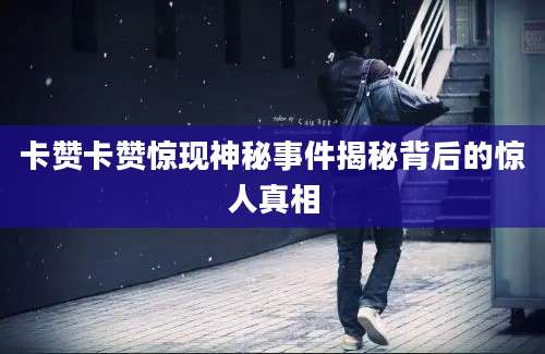 卡赞卡赞惊现神秘事件揭秘背后的惊人真相