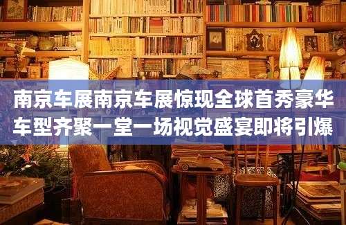南京车展南京车展惊现全球首秀豪华车型齐聚一堂一场视觉盛宴即将引爆