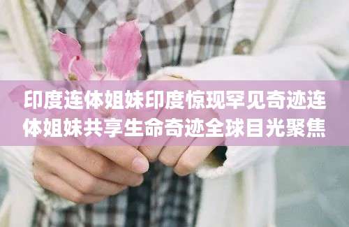印度连体姐妹印度惊现罕见奇迹连体姐妹共享生命奇迹全球目光聚焦