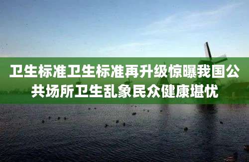 卫生标准卫生标准再升级惊曝我国公共场所卫生乱象民众健康堪忧