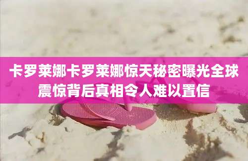 卡罗莱娜卡罗莱娜惊天秘密曝光全球震惊背后真相令人难以置信