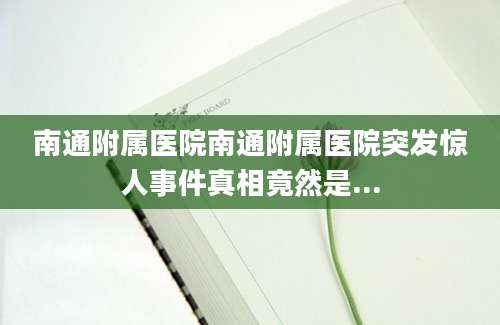 南通附属医院南通附属医院突发惊人事件真相竟然是...