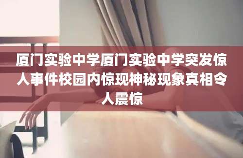 厦门实验中学厦门实验中学突发惊人事件校园内惊现神秘现象真相令人震惊