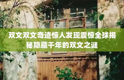 双文双文奇迹惊人发现震惊全球揭秘隐藏千年的双文之谜