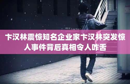 卞汉林震惊知名企业家卞汉林突发惊人事件背后真相令人咋舌