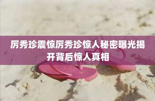 厉秀珍震惊厉秀珍惊人秘密曝光揭开背后惊人真相
