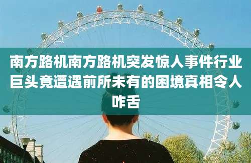 南方路机南方路机突发惊人事件行业巨头竟遭遇前所未有的困境真相令人咋舌