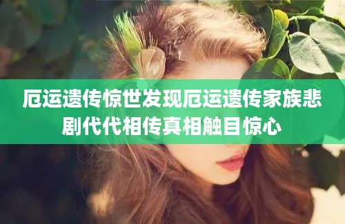 厄运遗传惊世发现厄运遗传家族悲剧代代相传真相触目惊心